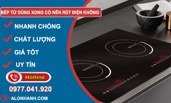 bếp từ dùng xong có nên rút điện không