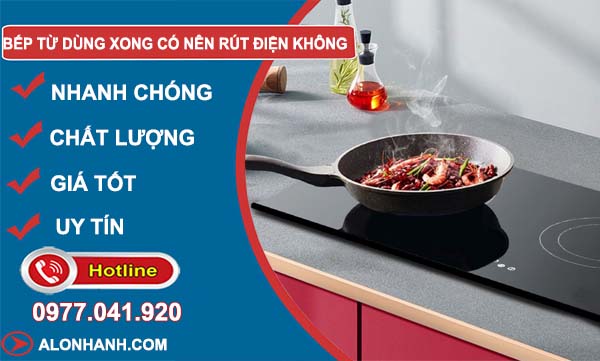 sử dụng bếp từ dùng xong có nên rút điện không